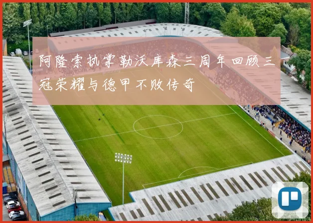 阿隆索执掌勒沃库森三周年回顾三冠荣耀与德甲不败传奇