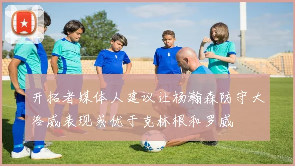 开拓者媒体人建议让杨瀚森防守大洛威表现或优于克林根和罗威