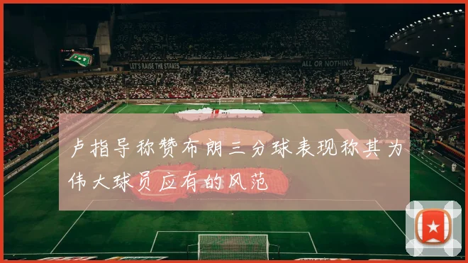 卢指导称赞布朗三分球表现称其为伟大球员应有的风范