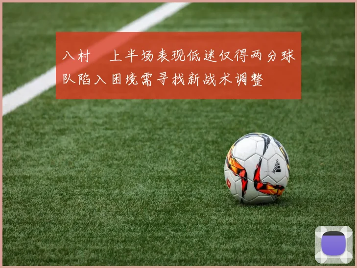 八村塁上半场表现低迷仅得两分球队陷入困境需寻找新战术调整