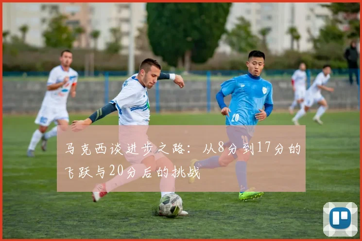 马克西谈进步之路：从8分到17分的飞跃与20分后的挑战