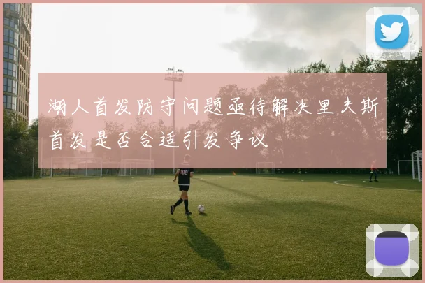 湖人首发防守问题亟待解决里夫斯首发是否合适引发争议