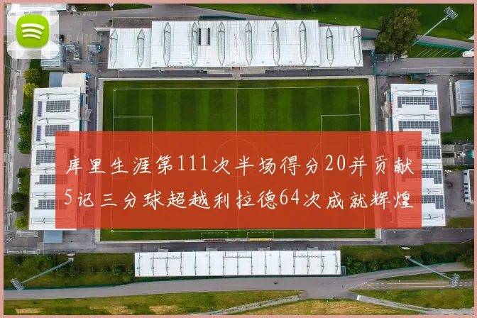 库里生涯第111次半场得分20并贡献5记三分球超越利拉德64次成就辉煌
