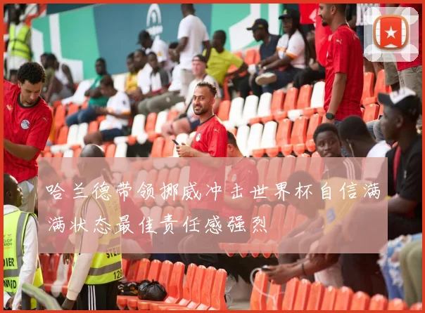 哈兰德带领挪威冲击世界杯自信满满状态最佳责任感强烈