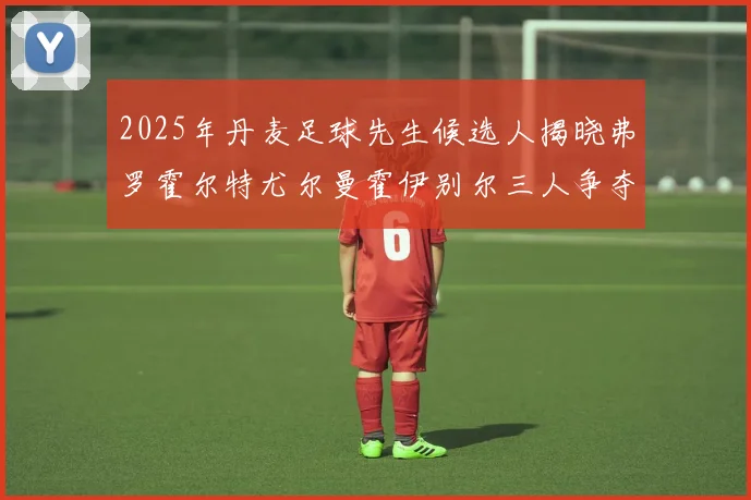 2025年丹麦足球先生候选人揭晓弗罗霍尔特尤尔曼霍伊别尔三人争夺荣耀