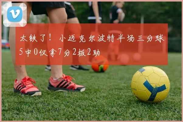 太铁了！小迈克尔波特半场三分球5中0仅拿7分2板2助