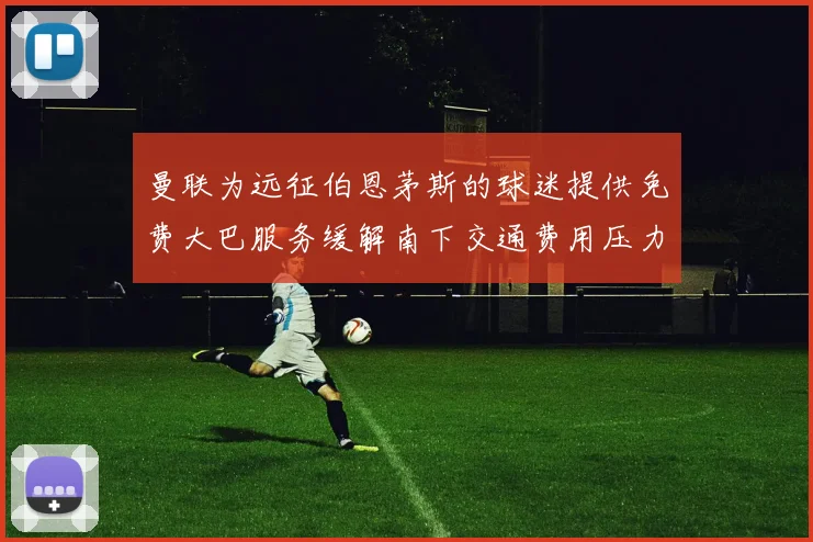 曼联为远征伯恩茅斯的球迷提供免费大巴服务缓解南下交通费用压力
