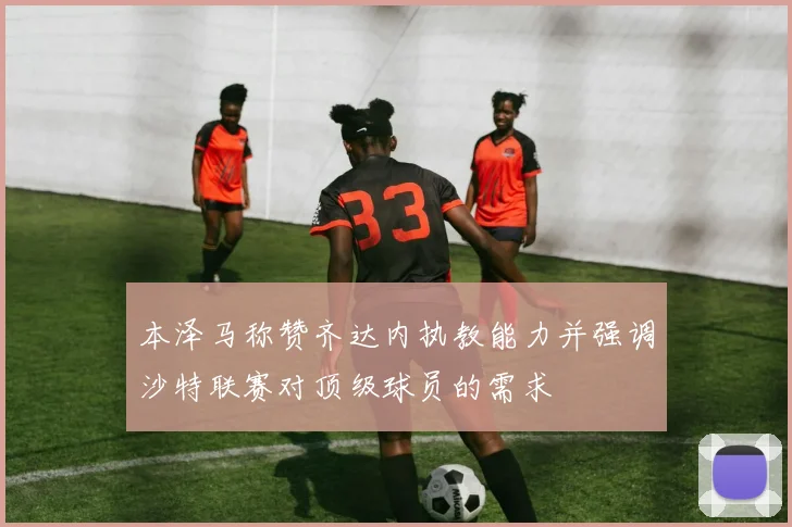 本泽马称赞齐达内执教能力并强调沙特联赛对顶级球员的需求