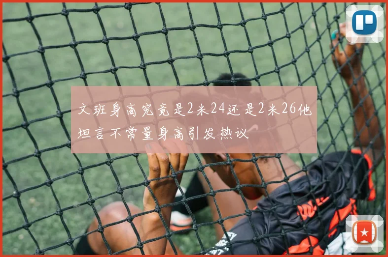 文班身高究竟是2米24还是2米26他坦言不常量身高引发热议