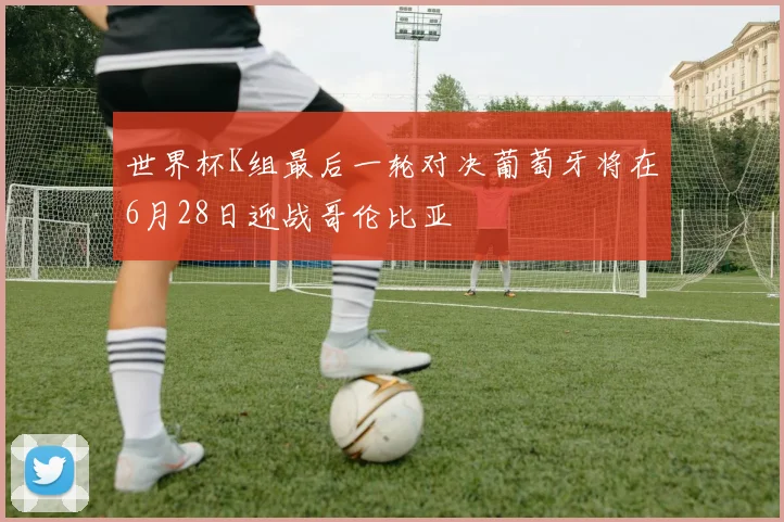世界杯K组最后一轮对决葡萄牙将在6月28日迎战哥伦比亚