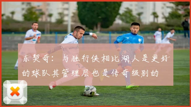 东契奇：与独行侠相比湖人是更好的球队其管理层也是传奇级别的