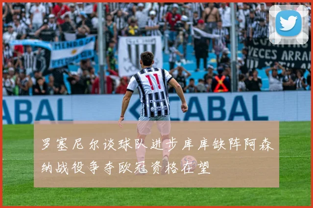 罗塞尼尔谈球队进步库库缺阵阿森纳战役争夺欧冠资格在望