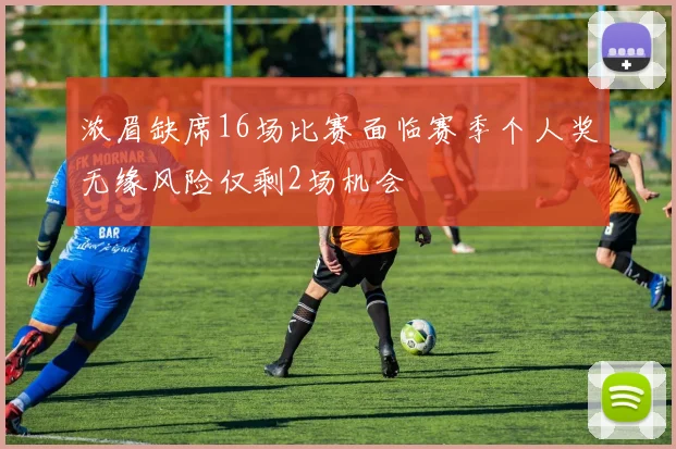 浓眉缺席16场比赛面临赛季个人奖无缘风险仅剩2场机会