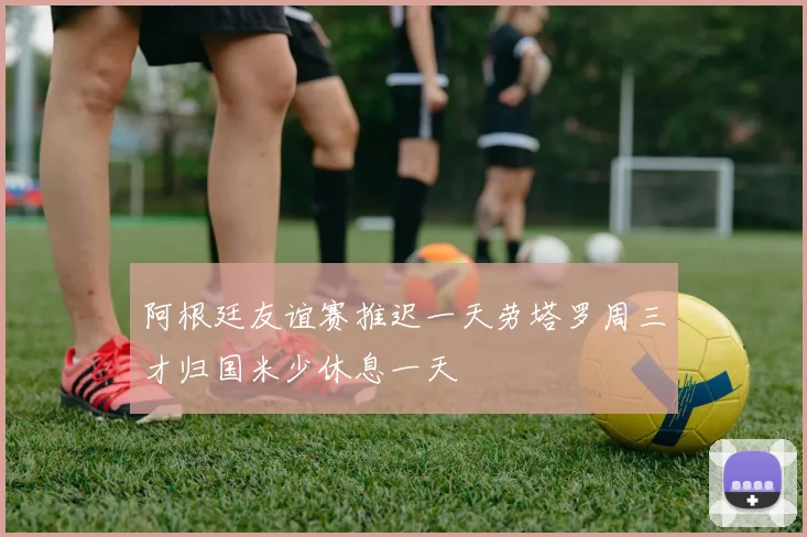 阿根廷友谊赛推迟一天劳塔罗周三才归国米少休息一天